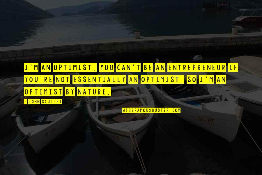 John Sculley Quotes By John Sculley: I'm an optimist. You can't be an entrepreneur