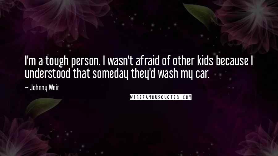 Johnny Weir quotes: I'm a tough person. I wasn't afraid of other kids because I understood that someday they'd wash my car.