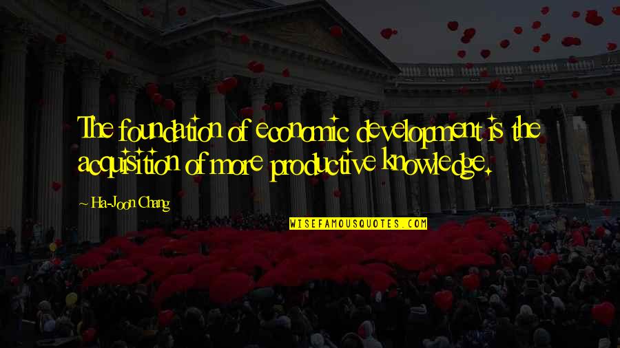 Joon Quotes By Ha-Joon Chang: The foundation of economic development is the acquisition