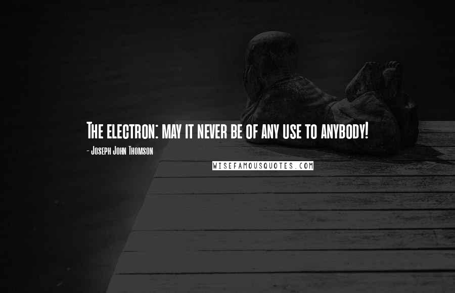 Joseph John Thomson quotes: The electron: may it never be of any use to anybody!