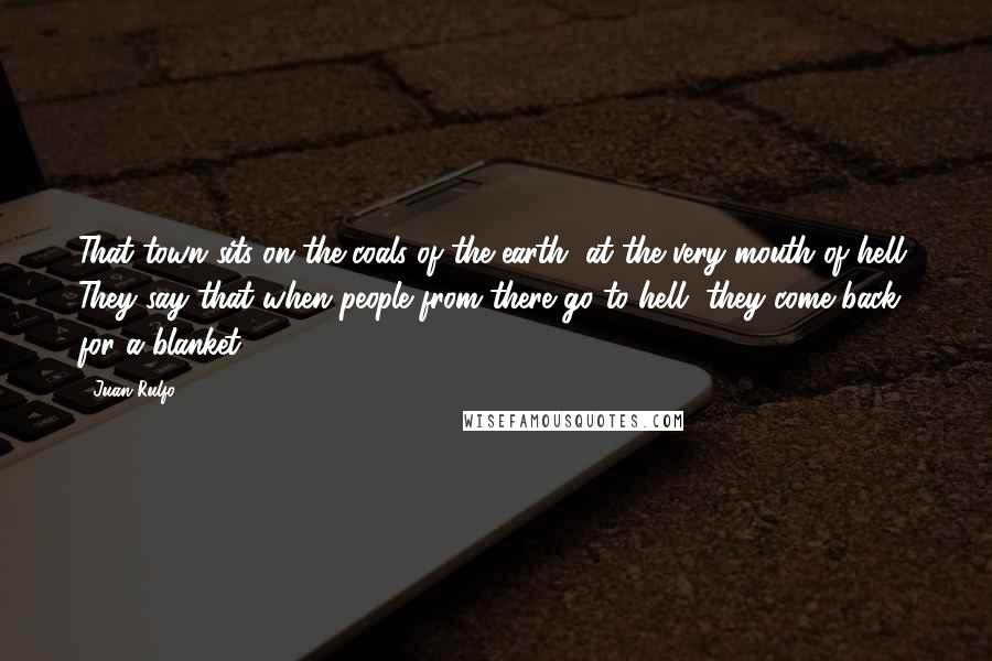 Juan Rulfo quotes: That town sits on the coals of the earth, at the very mouth of hell. They say that when people from there go to hell, they come back for a