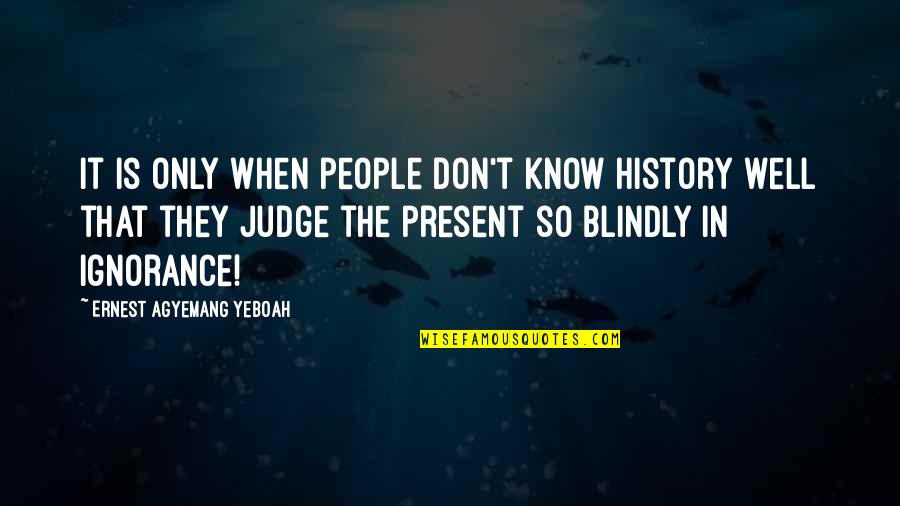 Judge Life Quotes By Ernest Agyemang Yeboah: It is only when people don't know history