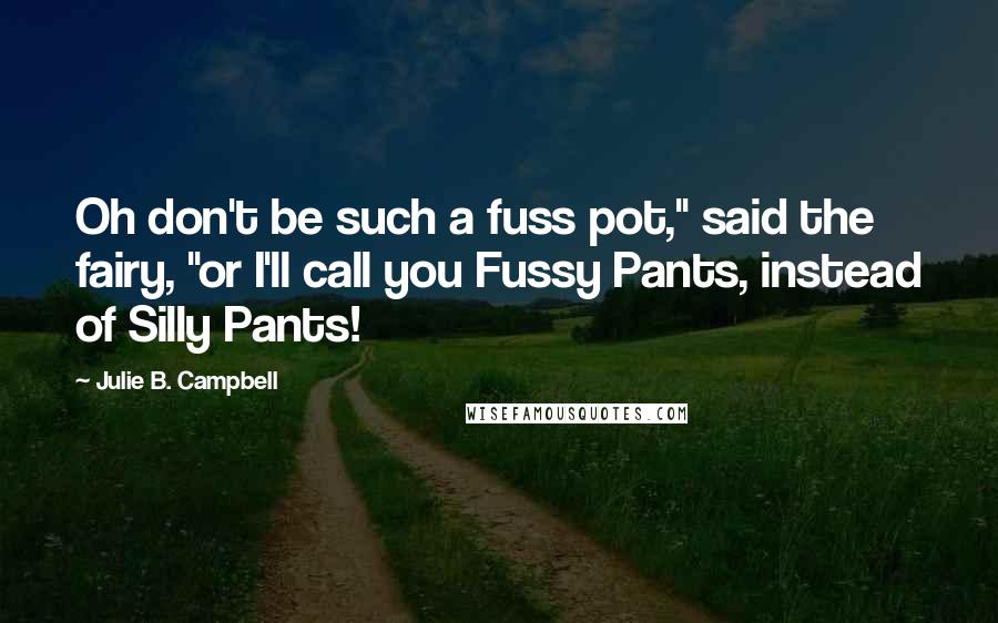 Julie B. Campbell quotes: Oh don't be such a fuss pot," said the fairy, "or I'll call you Fussy Pants, instead of Silly Pants!