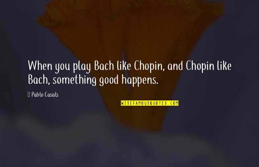 Junayd Al-baghdadi Quotes By Pablo Casals: When you play Bach like Chopin, and Chopin