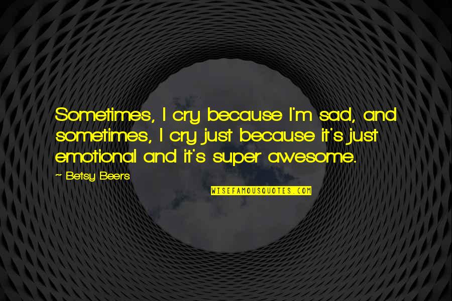 Just Because Sad Quotes By Betsy Beers: Sometimes, I cry because I'm sad, and sometimes,