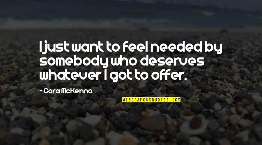 Just Deserves Quotes By Cara McKenna: I just want to feel needed by somebody