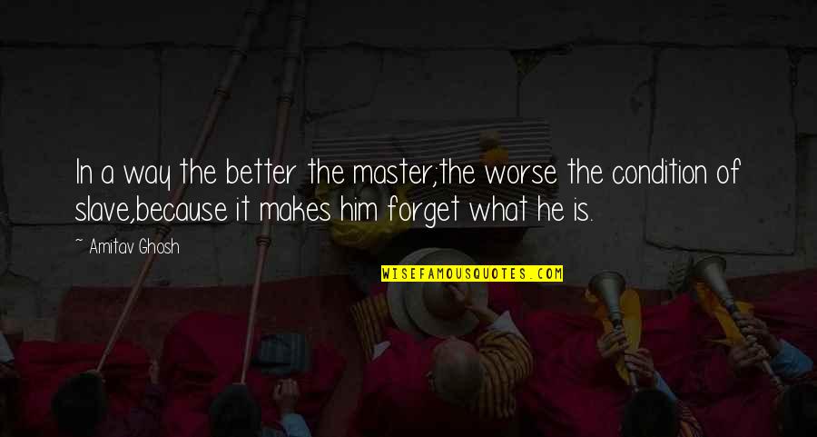 Just Forget Him Quotes By Amitav Ghosh: In a way the better the master;the worse