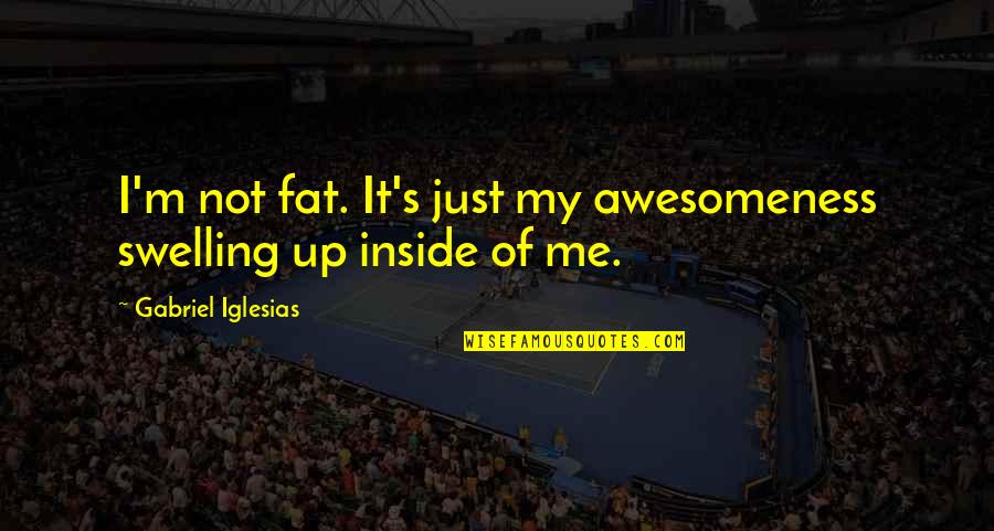 Just Me Quotes By Gabriel Iglesias: I'm not fat. It's just my awesomeness swelling