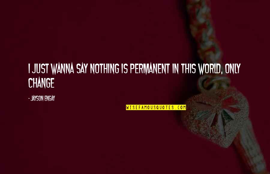 Just Wanna Quotes By Jayson Engay: I just wanna say nothing is permanent in