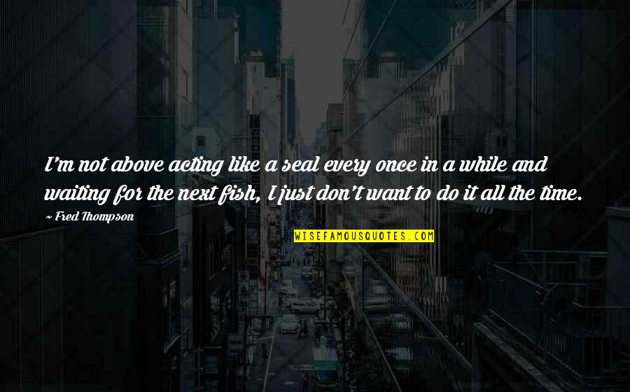 Just Want It All Quotes By Fred Thompson: I'm not above acting like a seal every