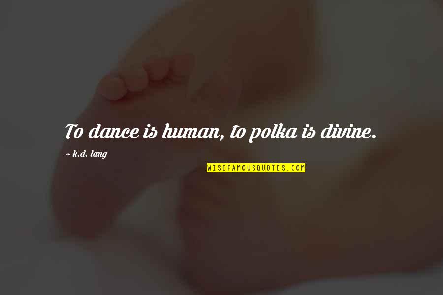 K D Lang Quotes By K.d. Lang: To dance is human, to polka is divine.