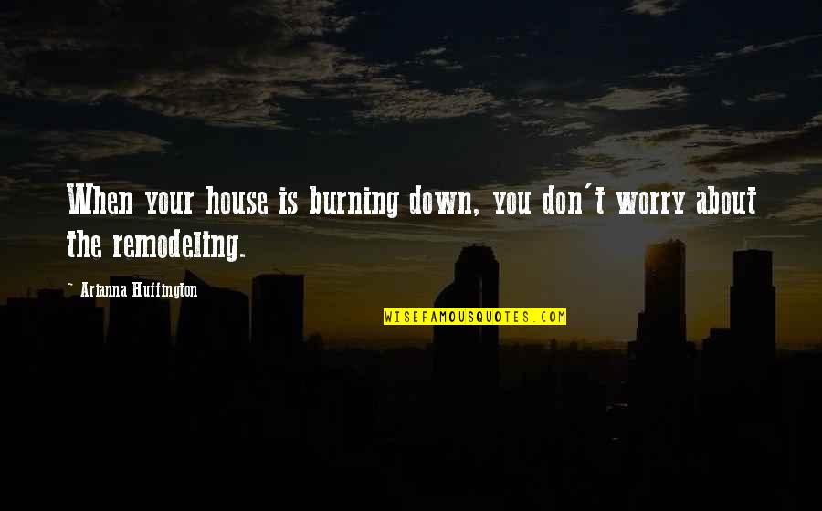 K P Remodeling Quotes By Arianna Huffington: When your house is burning down, you don't