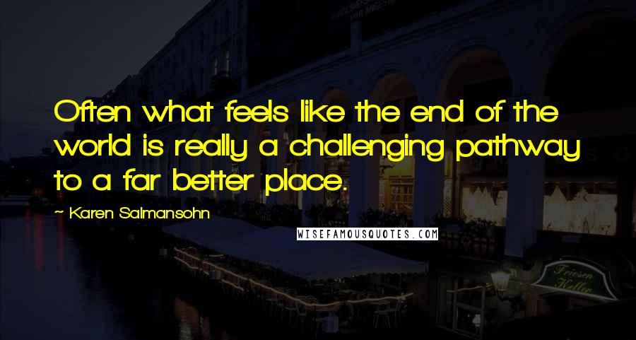 Karen Salmansohn quotes: Often what feels like the end of the world is really a challenging pathway to a far better place.