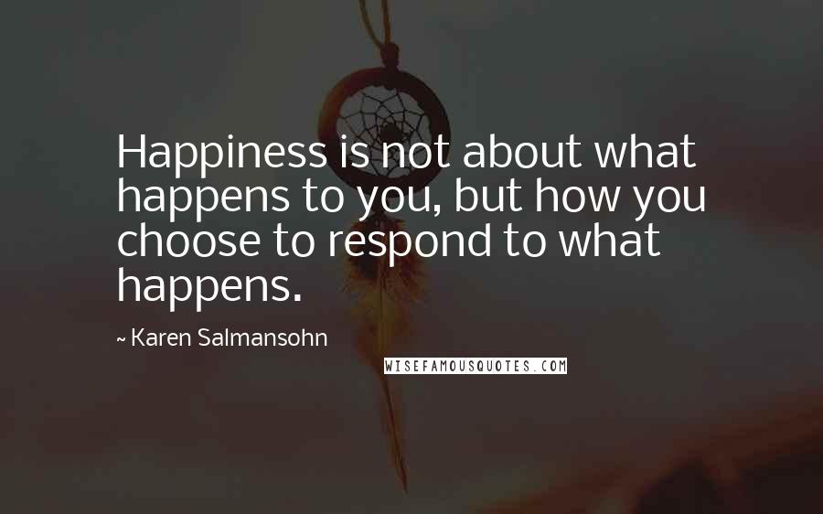 Karen Salmansohn quotes: Happiness is not about what happens to you, but how you choose to respond to what happens.