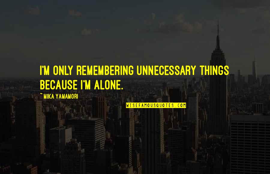 Kat Zhang Quotes By Mika Yamamori: I'm only remembering unnecessary things because I'm alone.