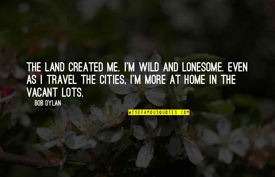 Kate Moross Quotes By Bob Dylan: The land created me. I'm wild and lonesome.