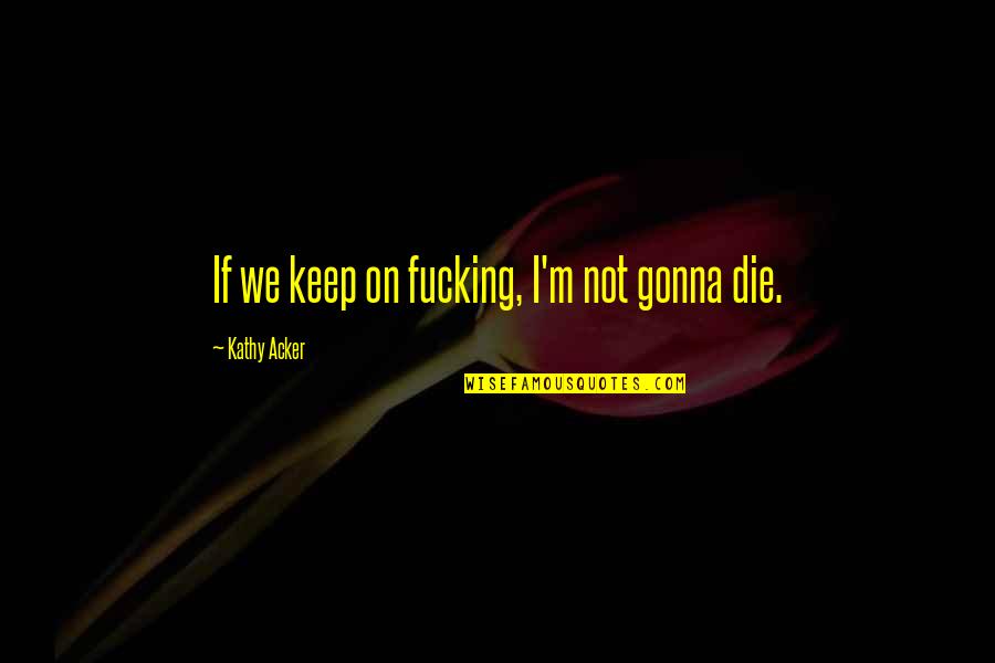 Kathy Acker Quotes By Kathy Acker: If we keep on fucking, I'm not gonna