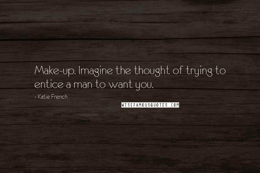Katie French quotes: Make-up. Imagine the thought of trying to entice a man to want you.