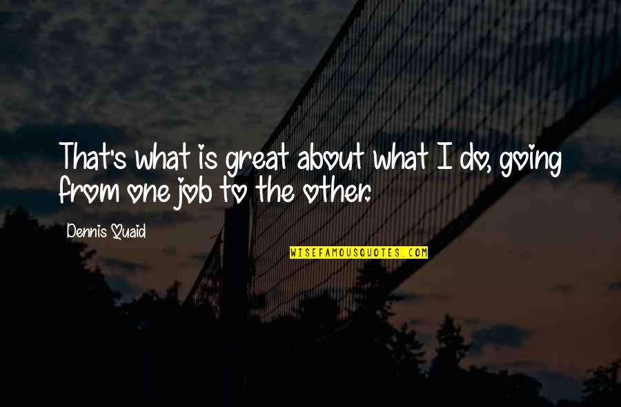 Katie Omeara Quotes By Dennis Quaid: That's what is great about what I do,