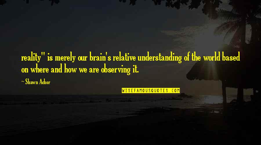 Kazooie Quotes By Shawn Achor: reality" is merely our brain's relative understanding of