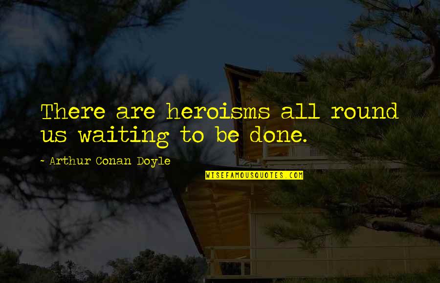 Keep Achieving New Heights Quotes By Arthur Conan Doyle: There are heroisms all round us waiting to