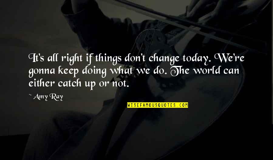Keep Doing It Quotes By Amy Ray: It's all right if things don't change today.