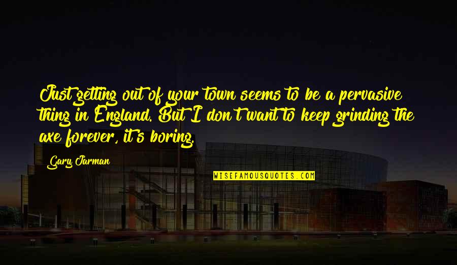 Keep On Grinding Quotes By Gary Jarman: Just getting out of your town seems to