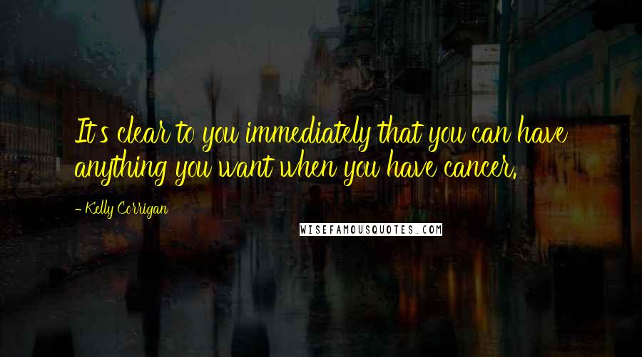 Kelly Corrigan quotes: It's clear to you immediately that you can have anything you want when you have cancer.