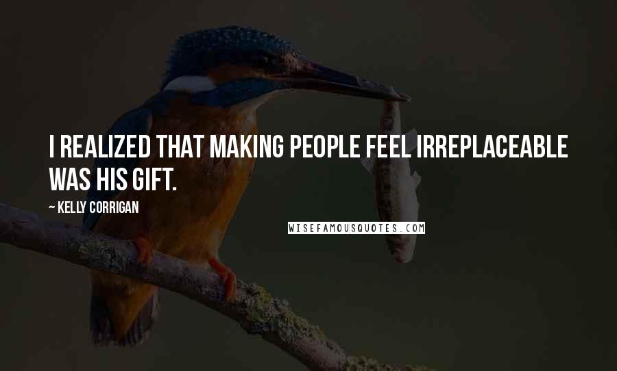 Kelly Corrigan quotes: I realized that making people feel irreplaceable was his gift.