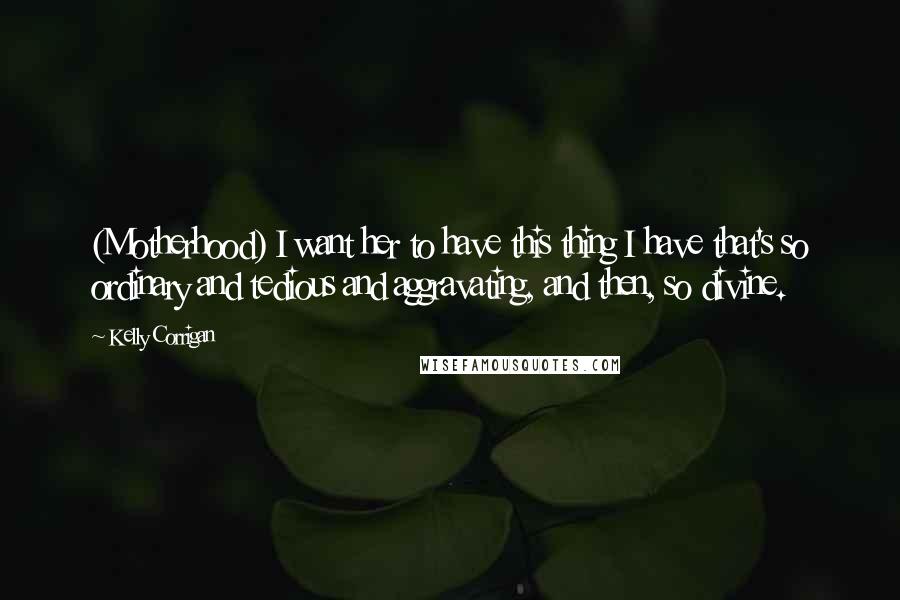 Kelly Corrigan quotes: (Motherhood) I want her to have this thing I have that's so ordinary and tedious and aggravating, and then, so divine.