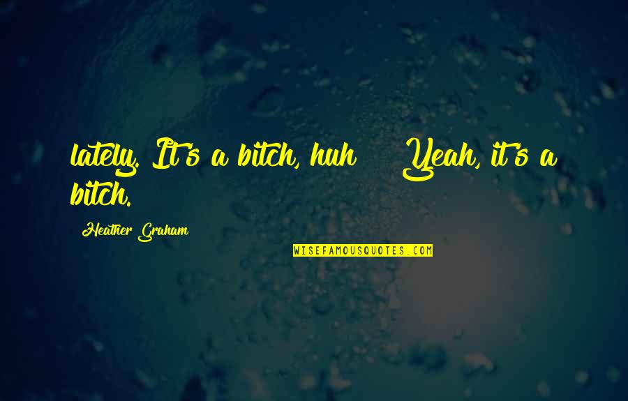 Khym Fm Quotes By Heather Graham: lately. It's a bitch, huh?" "Yeah, it's a