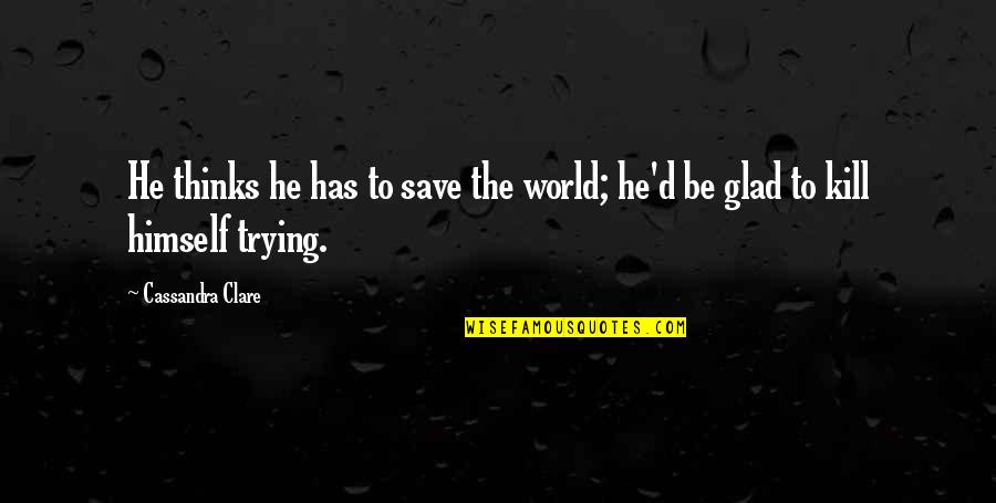 Kill Himself Quotes By Cassandra Clare: He thinks he has to save the world;