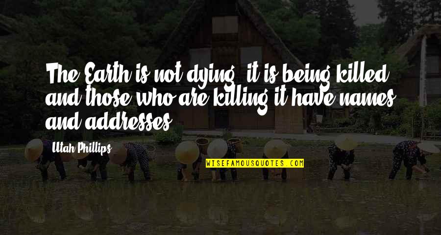 Killing The Earth Quotes By Utah Phillips: The Earth is not dying, it is being