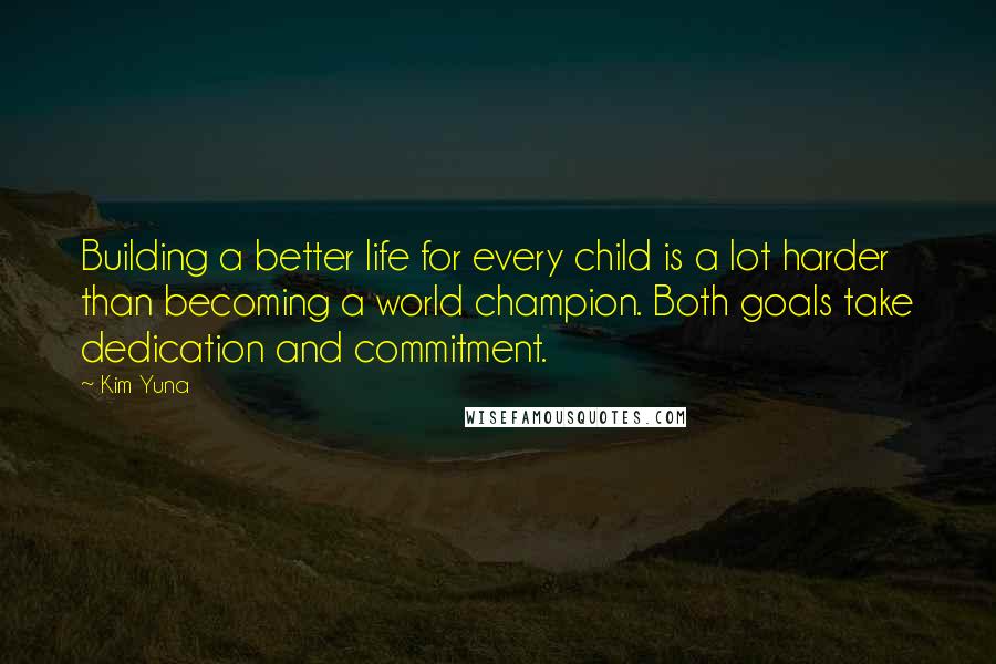 Kim Yuna quotes: Building a better life for every child is a lot harder than becoming a world champion. Both goals take dedication and commitment.