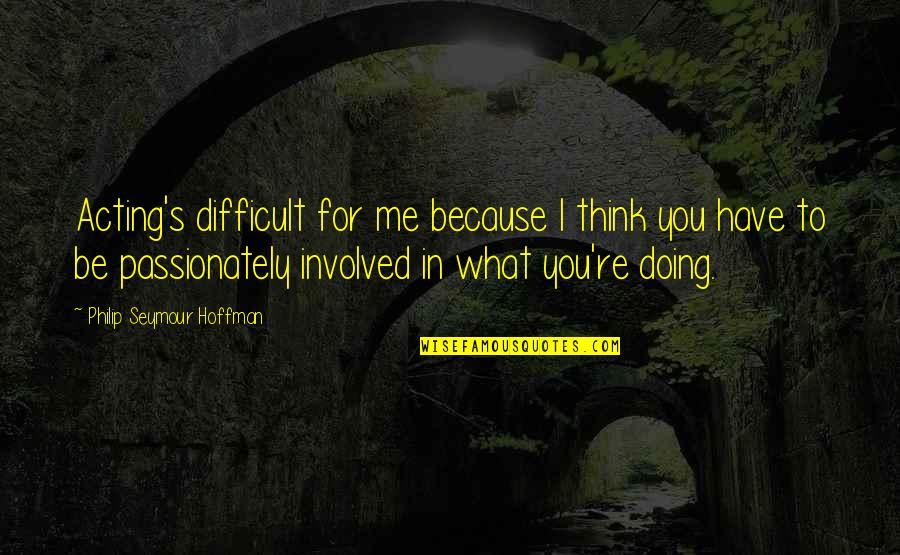 Kindness For Granted Quotes By Philip Seymour Hoffman: Acting's difficult for me because I think you