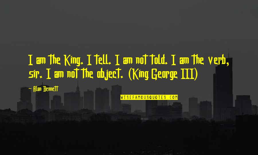 King George's Quotes By Alan Bennett: I am the King. I tell. I am