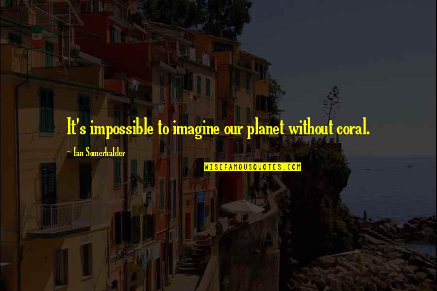 Kistsluiting Quotes By Ian Somerhalder: It's impossible to imagine our planet without coral.