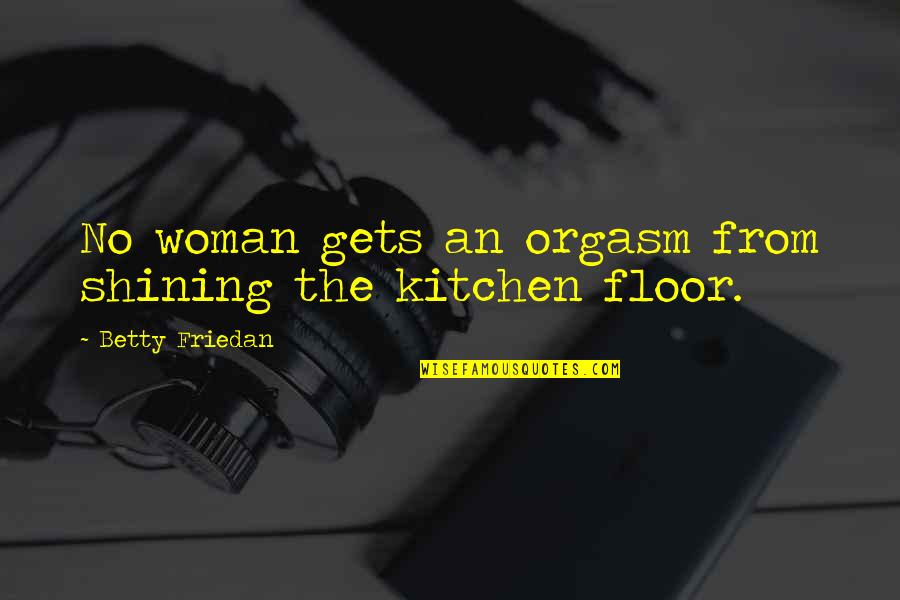 Kitchen Sex Quotes By Betty Friedan: No woman gets an orgasm from shining the