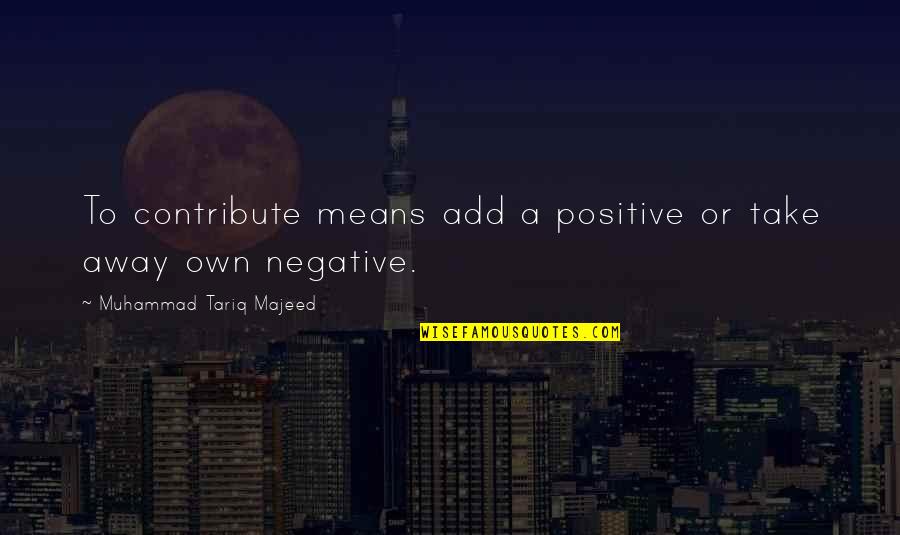 Kiyosaki Cashflow Quotes By Muhammad Tariq Majeed: To contribute means add a positive or take