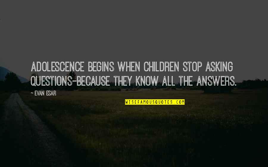 Know All The Answers Quotes By Evan Esar: Adolescence begins when children stop asking questions-because they