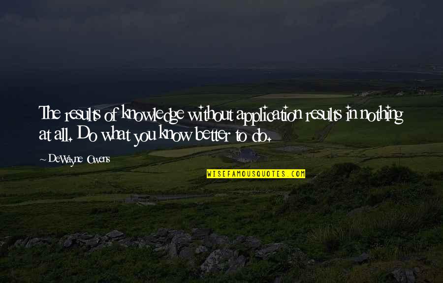 Know Better Do Better Quotes By DeWayne Owens: The results of knowledge without application results in