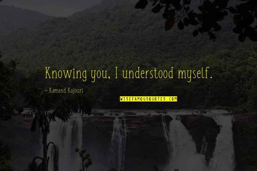 Knowing Love Quotes By Kamand Kojouri: Knowing you, I understood myself.