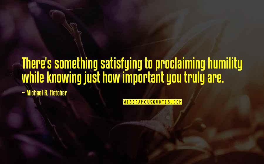 Knowing You're There Quotes By Michael R. Fletcher: There's something satisfying to proclaiming humility while knowing