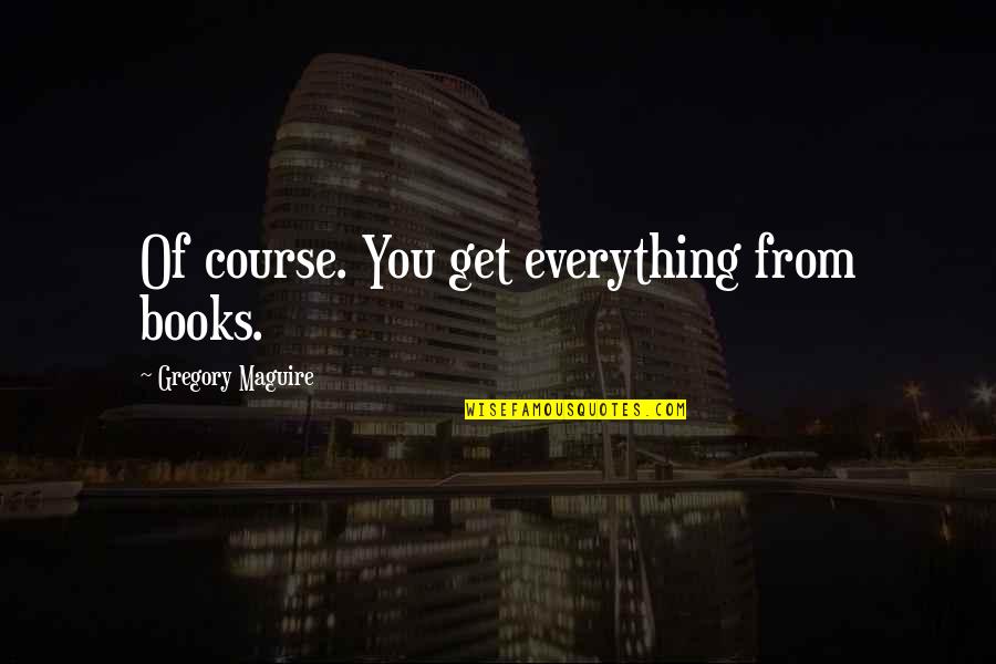 Knowledge Books Quotes By Gregory Maguire: Of course. You get everything from books.