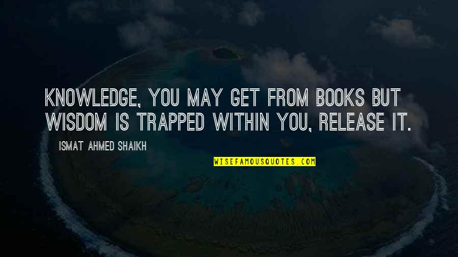 Knowledge Books Quotes By Ismat Ahmed Shaikh: Knowledge, you may get from books but wisdom