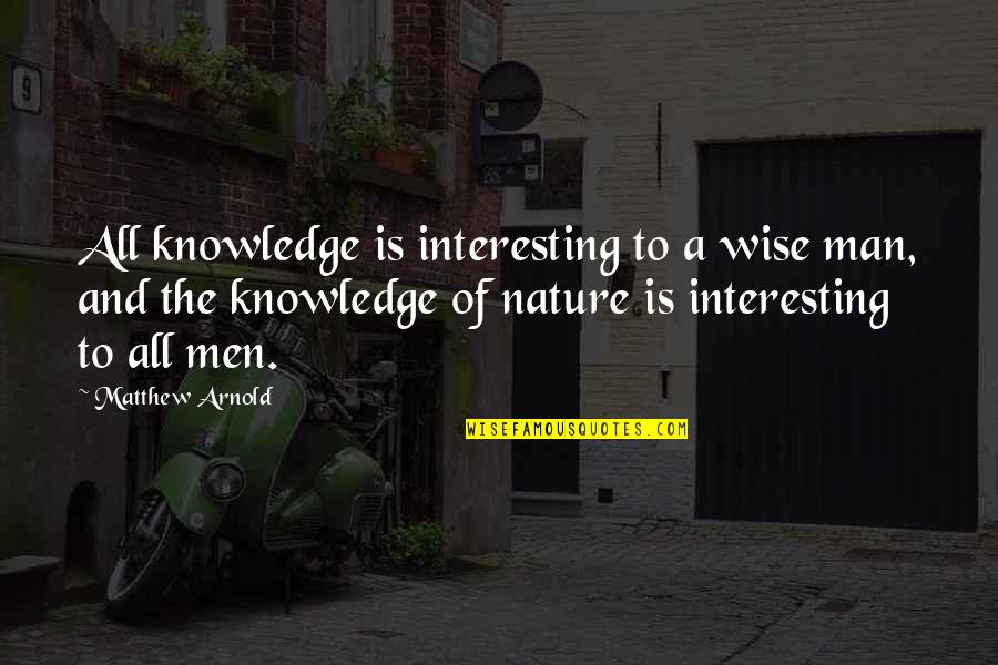 Knowledge Of Nature Quotes By Matthew Arnold: All knowledge is interesting to a wise man,