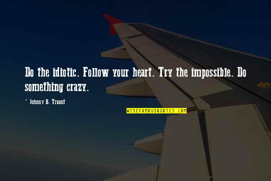 Koshinage Quotes By Johnny B. Truant: Do the idiotic. Follow your heart. Try the