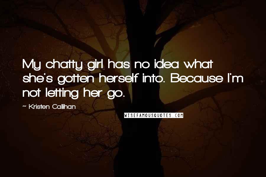 Kristen Callihan quotes: My chatty girl has no idea what she's gotten herself into. Because I'm not letting her go.