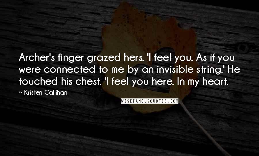 Kristen Callihan quotes: Archer's finger grazed hers. 'I feel you. As if you were connected to me by an invisible string.' He touched his chest. 'I feel you here. In my heart.