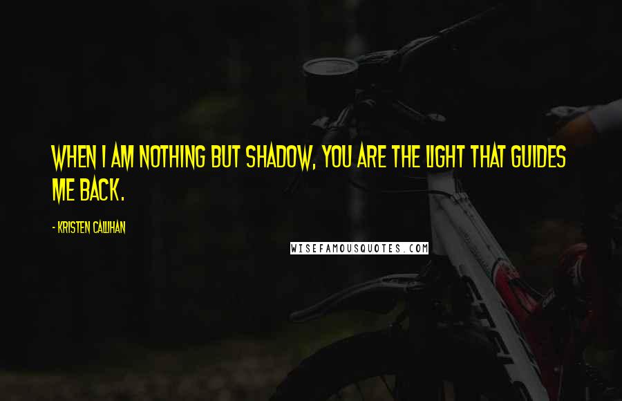 Kristen Callihan quotes: When I am nothing but shadow, you are the light that guides me back.